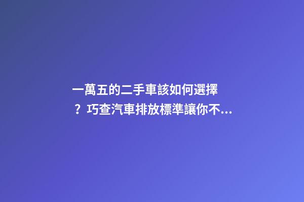 一萬五的二手車該如何選擇？巧查汽車排放標準讓你不踩坑